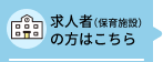 求⼈者（保育施設）の⽅はこちら